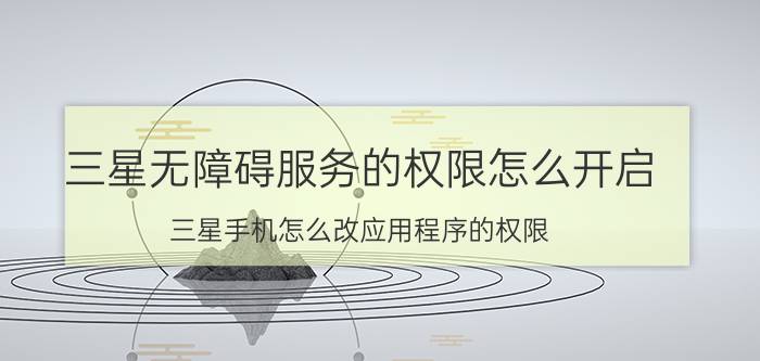 三星无障碍服务的权限怎么开启 三星手机怎么改应用程序的权限？